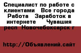 Специалист по работе с клиентами - Все города Работа » Заработок в интернете   . Чувашия респ.,Новочебоксарск г.